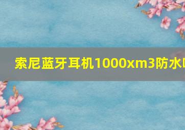 索尼蓝牙耳机1000xm3防水吗