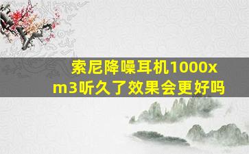 索尼降噪耳机1000xm3听久了效果会更好吗