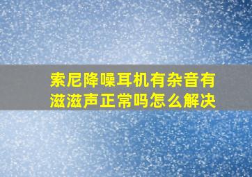 索尼降噪耳机有杂音有滋滋声正常吗怎么解决