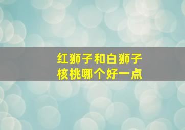 红狮子和白狮子核桃哪个好一点