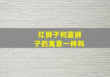 红狮子和蓝狮子的寓意一样吗