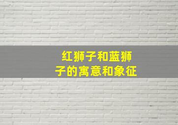 红狮子和蓝狮子的寓意和象征