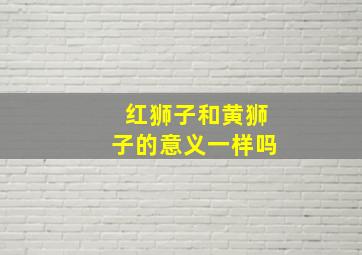 红狮子和黄狮子的意义一样吗