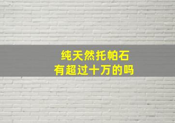 纯天然托帕石有超过十万的吗