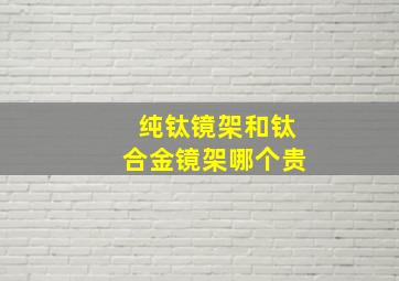 纯钛镜架和钛合金镜架哪个贵