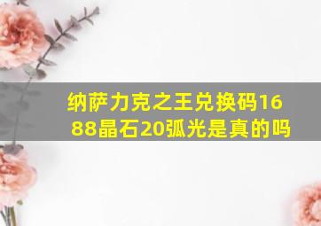 纳萨力克之王兑换码1688晶石20弧光是真的吗