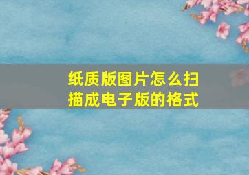 纸质版图片怎么扫描成电子版的格式