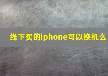 线下买的iphone可以换机么