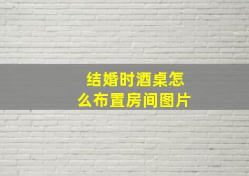 结婚时酒桌怎么布置房间图片