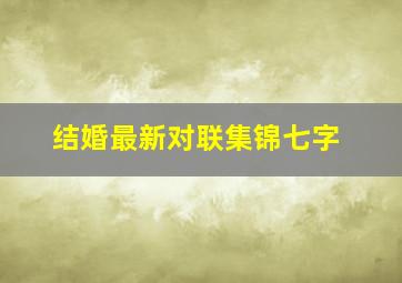 结婚最新对联集锦七字