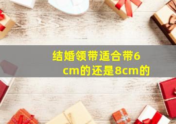 结婚领带适合带6cm的还是8cm的