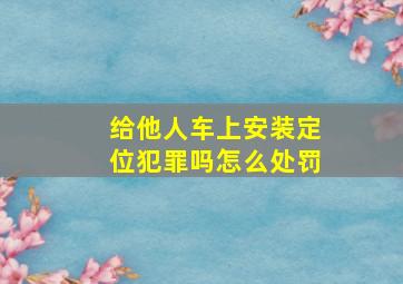 给他人车上安装定位犯罪吗怎么处罚