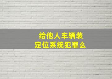 给他人车辆装定位系统犯罪么