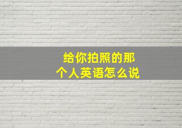 给你拍照的那个人英语怎么说