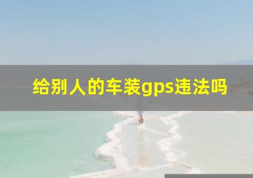 给别人的车装gps违法吗