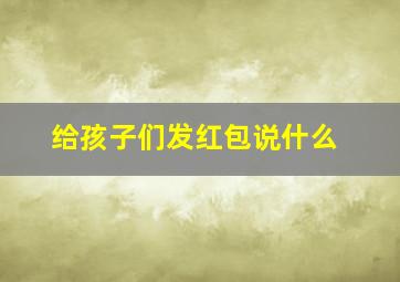 给孩子们发红包说什么