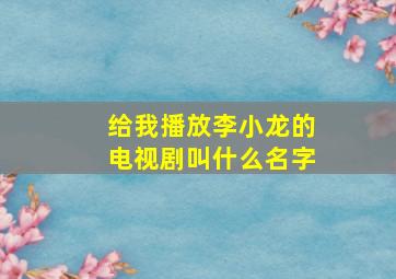 给我播放李小龙的电视剧叫什么名字