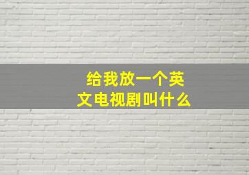 给我放一个英文电视剧叫什么