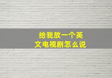 给我放一个英文电视剧怎么说