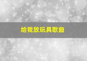 给我放玩具歌曲