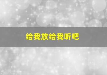 给我放给我听吧