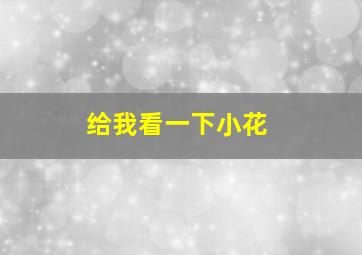 给我看一下小花