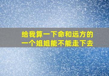 给我算一下命和远方的一个姐姐能不能走下去