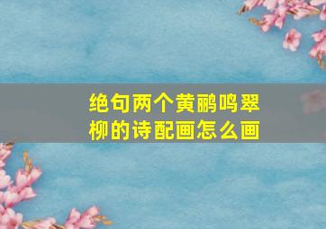 绝句两个黄鹂鸣翠柳的诗配画怎么画