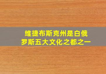 维捷布斯克州是白俄罗斯五大文化之都之一