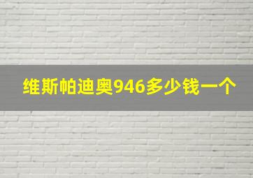 维斯帕迪奥946多少钱一个