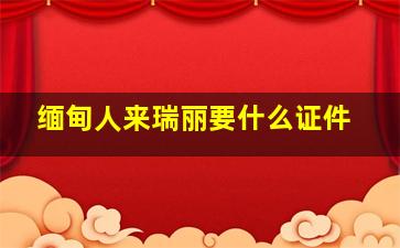 缅甸人来瑞丽要什么证件