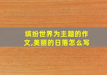 缤纷世界为主题的作文,美丽的日落怎么写