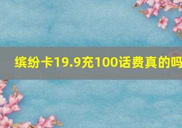 缤纷卡19.9充100话费真的吗