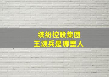 缤纷控股集团王颂兵是哪里人