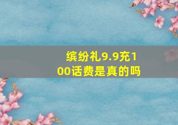 缤纷礼9.9充100话费是真的吗