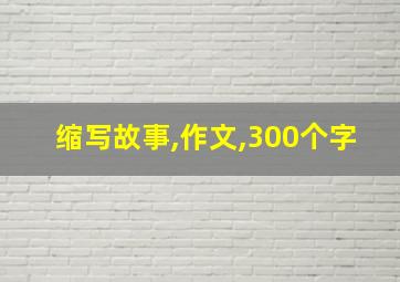 缩写故事,作文,300个字