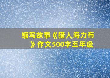 缩写故事《猎人海力布》作文500字五年级