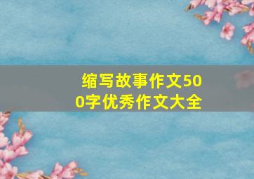 缩写故事作文500字优秀作文大全