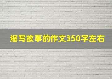 缩写故事的作文350字左右