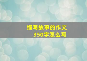 缩写故事的作文350字怎么写