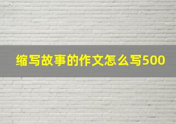 缩写故事的作文怎么写500