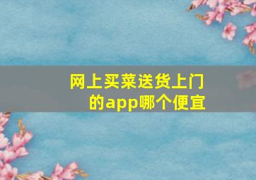 网上买菜送货上门的app哪个便宜