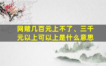 网赌几百元上不了、三千元以上可以上是什么意思