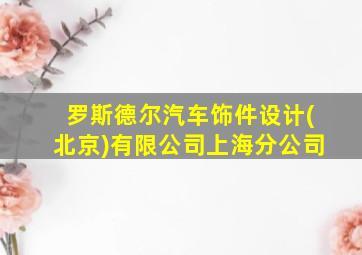 罗斯德尔汽车饰件设计(北京)有限公司上海分公司