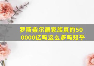 罗斯柴尔德家族真的500000亿吗这么多吗知乎