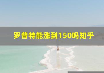 罗普特能涨到150吗知乎