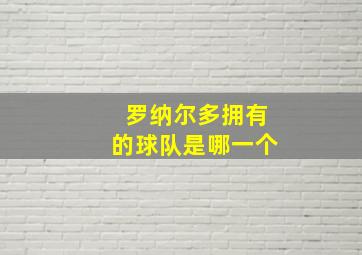 罗纳尔多拥有的球队是哪一个