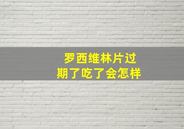 罗西维林片过期了吃了会怎样