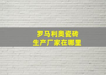 罗马利奥瓷砖生产厂家在哪里