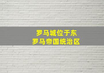 罗马城位于东罗马帝国统治区